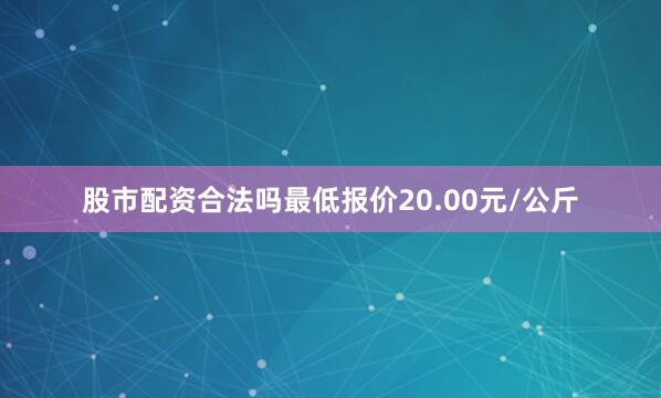 股市配资合法吗最低报价20.00元/公斤