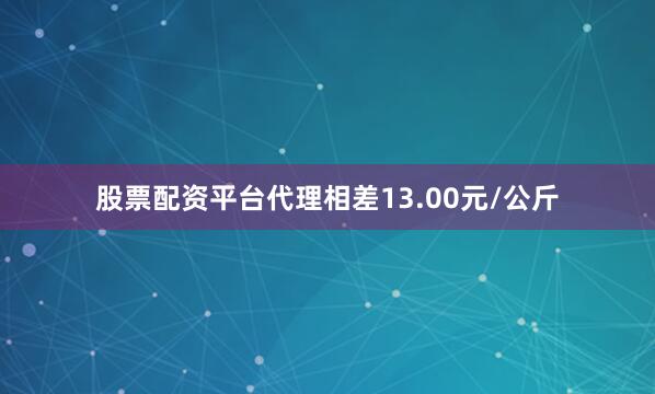 股票配资平台代理相差13.00元/公斤