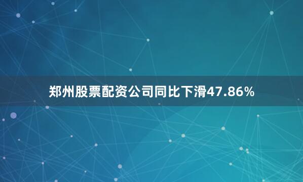 郑州股票配资公司同比下滑47.86%