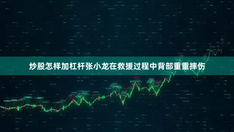 炒股怎样加杠杆张小龙在救援过程中背部重重摔伤
