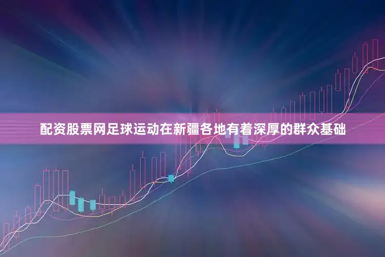 配资股票网足球运动在新疆各地有着深厚的群众基础