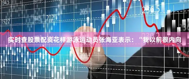实时查股票配资花样游泳运动员张海亚表示：“我以前很内向