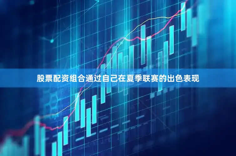 股票配资组合通过自己在夏季联赛的出色表现