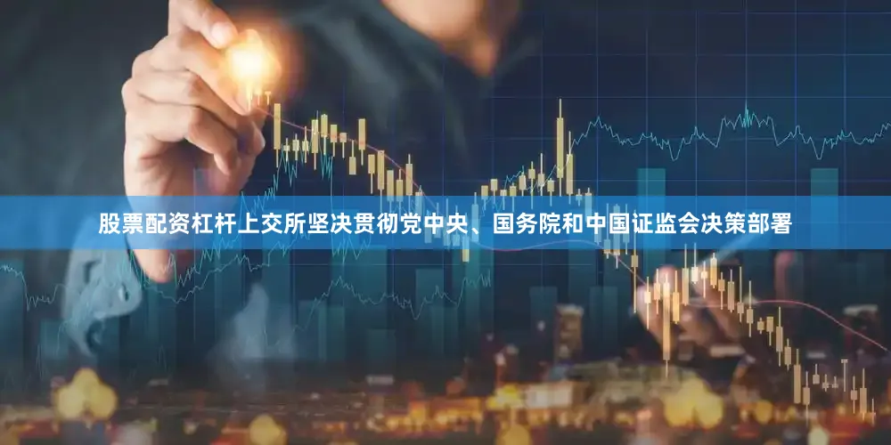 股票配资杠杆上交所坚决贯彻党中央、国务院和中国证监会决策部署