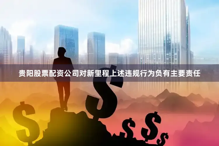 贵阳股票配资公司对新里程上述违规行为负有主要责任