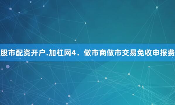 股市配资开户.加杠网　　4．做市商做市交易免收申报费