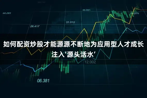 如何配资炒股才能源源不断地为应用型人才成长注入‘源头活水’