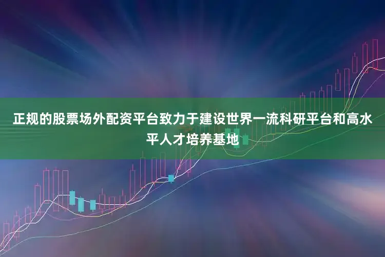 正规的股票场外配资平台致力于建设世界一流科研平台和高水平人才培养基地