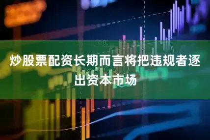 炒股票配资长期而言将把违规者逐出资本市场
