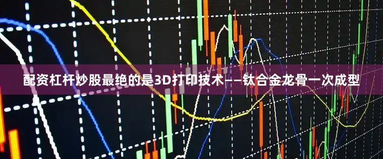 配资杠杆炒股最绝的是3D打印技术——钛合金龙骨一次成型