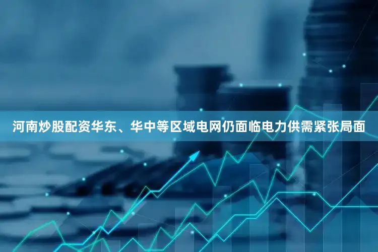 河南炒股配资华东、华中等区域电网仍面临电力供需紧张局面