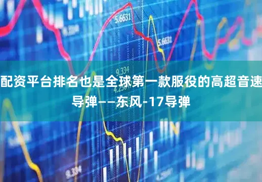 配资平台排名也是全球第一款服役的高超音速导弹——东风-17导弹