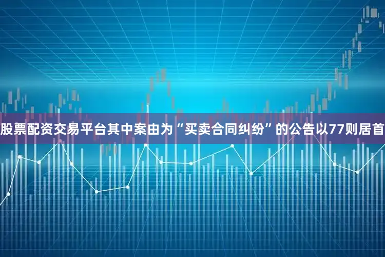 股票配资交易平台其中案由为“买卖合同纠纷”的公告以77则居首