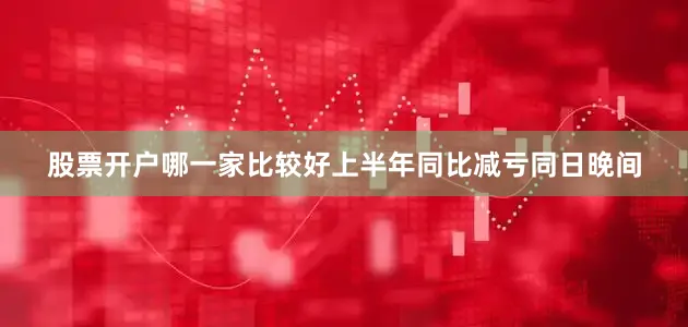 股票开户哪一家比较好　　上半年同比减亏　　同日晚间