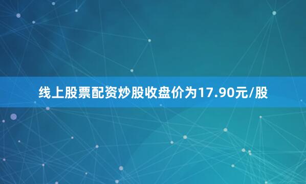 线上股票配资炒股收盘价为17.90元/股