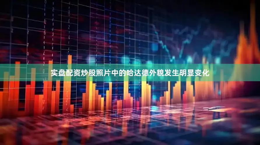 实盘配资炒股照片中的哈达德外貌发生明显变化