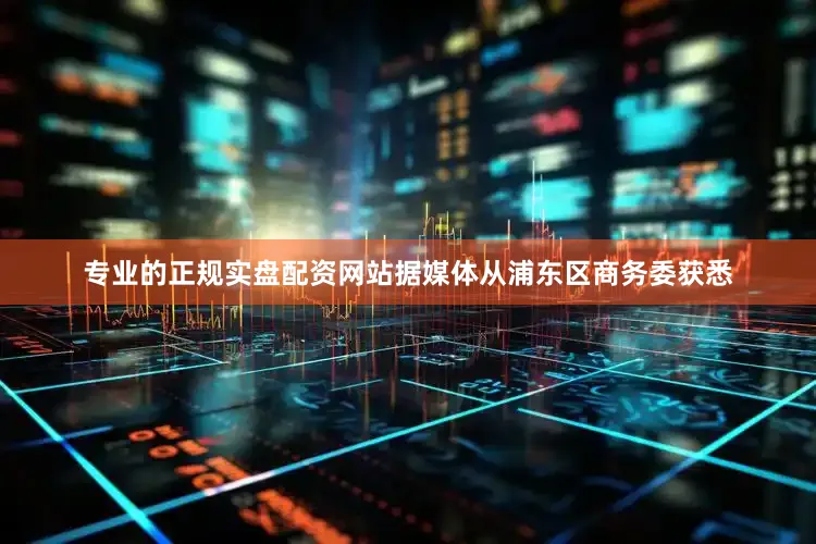 专业的正规实盘配资网站据媒体从浦东区商务委获悉