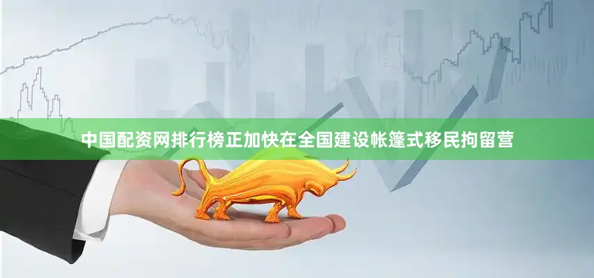 中国配资网排行榜正加快在全国建设帐篷式移民拘留营