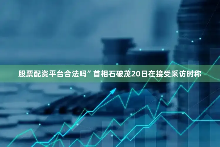 股票配资平台合法吗”首相石破茂20日在接受采访时称