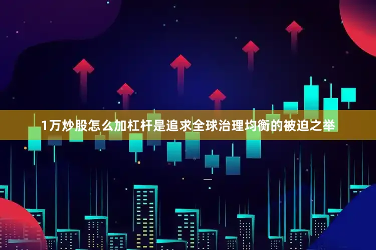 1万炒股怎么加杠杆是追求全球治理均衡的被迫之举