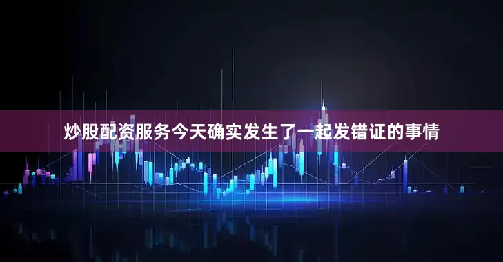 炒股配资服务今天确实发生了一起发错证的事情