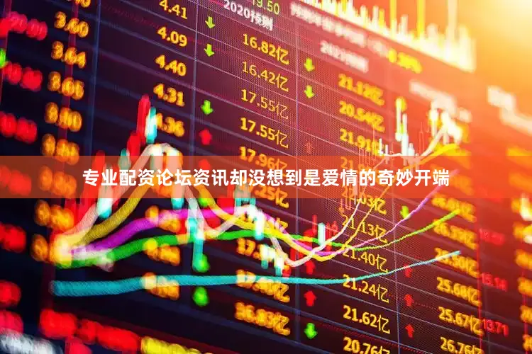 专业配资论坛资讯却没想到是爱情的奇妙开端