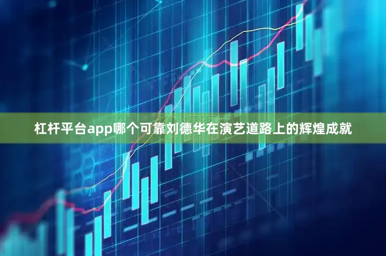 杠杆平台app哪个可靠刘德华在演艺道路上的辉煌成就