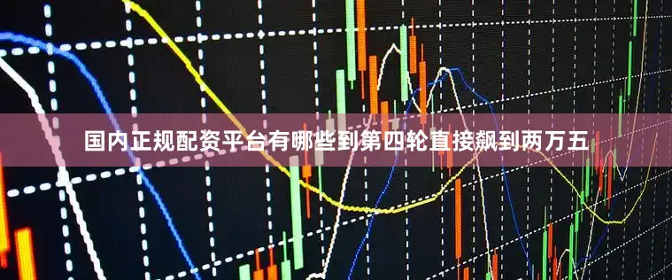 国内正规配资平台有哪些到第四轮直接飙到两万五