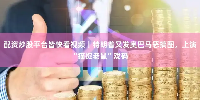 配资炒股平台皆快看视频｜特朗普又发奥巴马恶搞图，上演“猫捉老鼠”戏码
