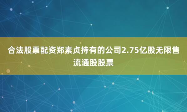 合法股票配资郑素贞持有的公司2.75亿股无限售流通股股票