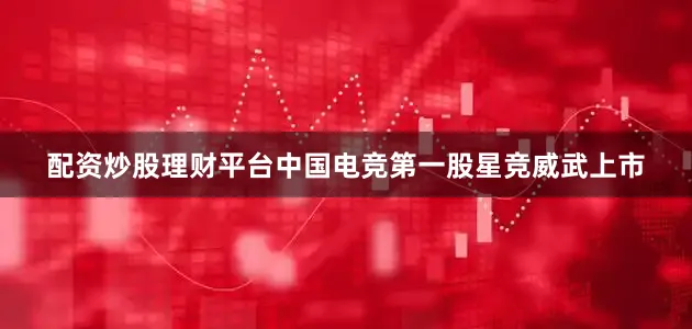 配资炒股理财平台中国电竞第一股星竞威武上市