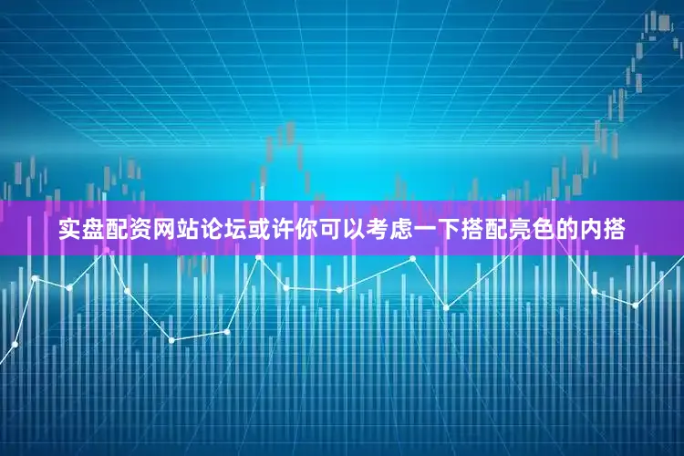 实盘配资网站论坛或许你可以考虑一下搭配亮色的内搭