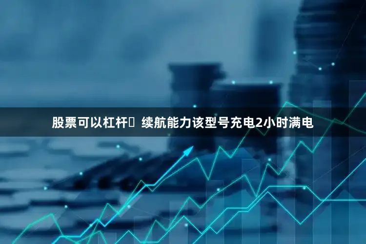 股票可以杠杆▶续航能力该型号充电2小时满电