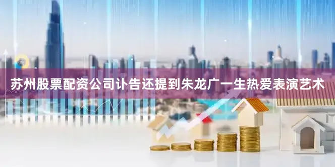 苏州股票配资公司讣告还提到朱龙广一生热爱表演艺术