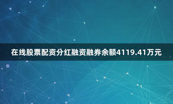 在线股票配资分红融资融券余额4119.41万元