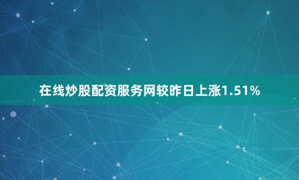 在线炒股配资服务网较昨日上涨1.51%