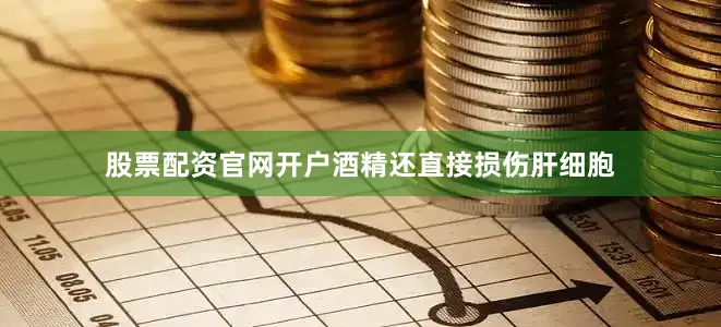 股票配资官网开户酒精还直接损伤肝细胞