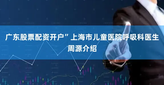 广东股票配资开户”上海市儿童医院呼吸科医生周源介绍