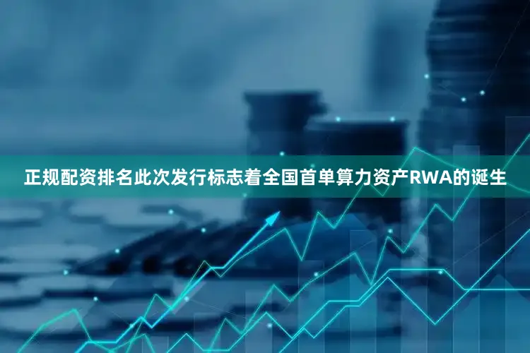正规配资排名此次发行标志着全国首单算力资产RWA的诞生
