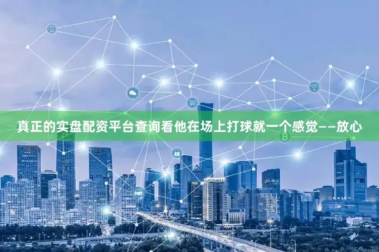 真正的实盘配资平台查询看他在场上打球就一个感觉——放心
