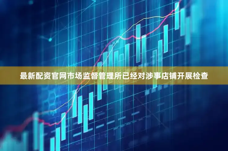 最新配资官网市场监督管理所已经对涉事店铺开展检查