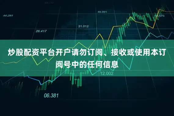 炒股配资平台开户请勿订阅、接收或使用本订阅号中的任何信息