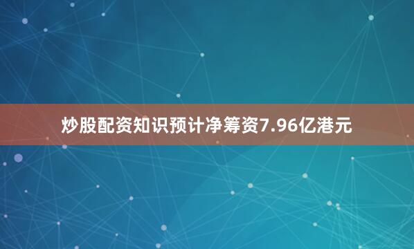 炒股配资知识预计净筹资7.96亿港元