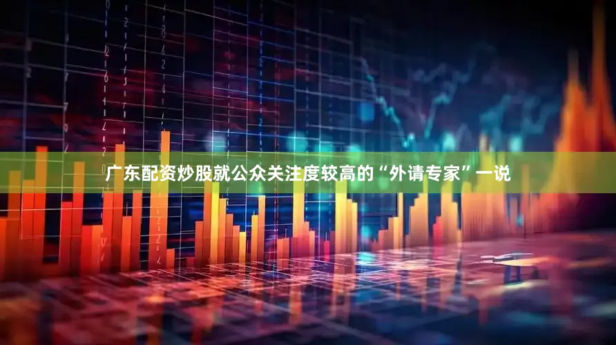 广东配资炒股就公众关注度较高的“外请专家”一说
