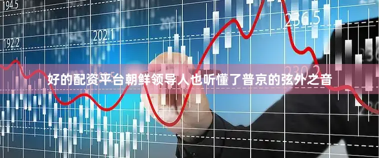 好的配资平台朝鲜领导人也听懂了普京的弦外之音