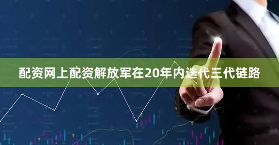 配资网上配资解放军在20年内迭代三代链路