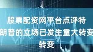 股票配资网平台点评特朗普的立场已发生重大转变